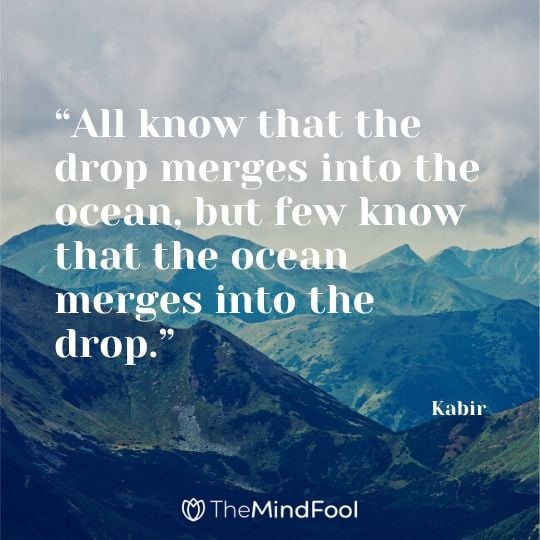 “All know that the drop merges into the ocean, but few know that the ocean merges into the drop.” - Kabir