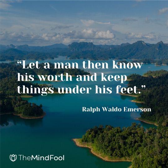 “Let a man then know his worth and keep things under his feet.” - Ralph Waldo Emerson