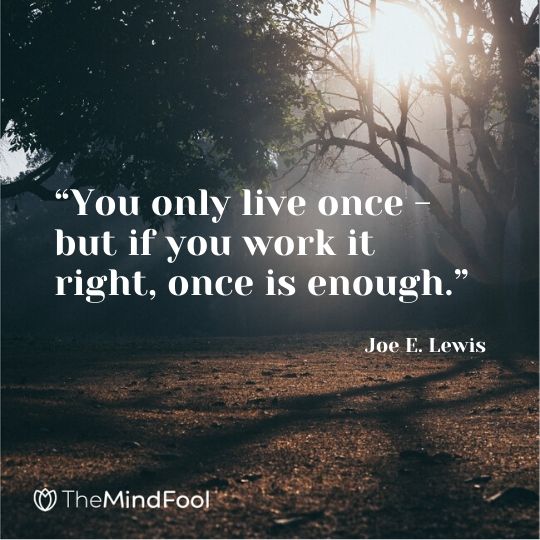 “You only live once - but if you work it right, once is enough.” - Joe E. Lewis