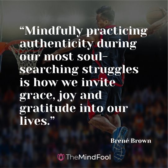 “Mindfully practicing authenticity during our most soul-searching struggles is how we invite grace, joy and gratitude into our lives.” - Brené Brown