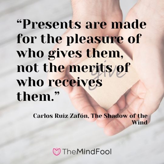 “Presents are made for the pleasure of who gives them, not the merits of who receives them.” - Carlos Ruiz Zafón, The Shadow of the Wind