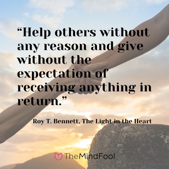 “Help others without any reason and give without the expectation of receiving anything in return.” - Roy T. Bennett, The Light in the Heart