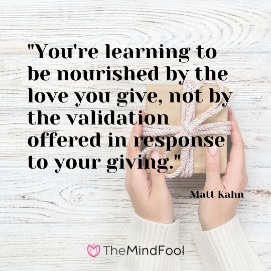 "You're learning to be nourished by the love you give, not by the validation offered in response to your giving."  - Matt Kahn