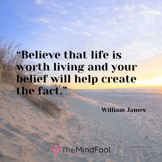 “Believe that life is worth living and your belief will help create the fact.”- William James