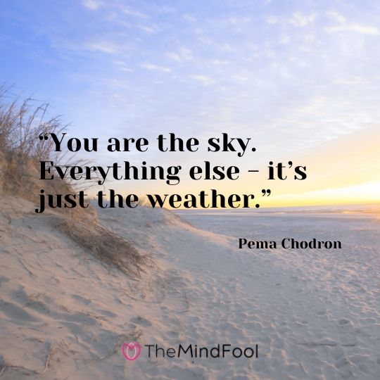 “You are the sky. Everything else - it’s just the weather.” - Pema Chodron