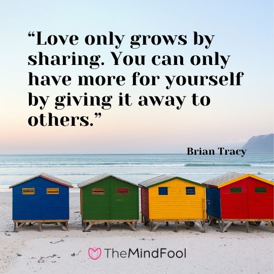 “Love only grows by sharing. You can only have more for yourself by giving it away to others.” - Brian Tracy 