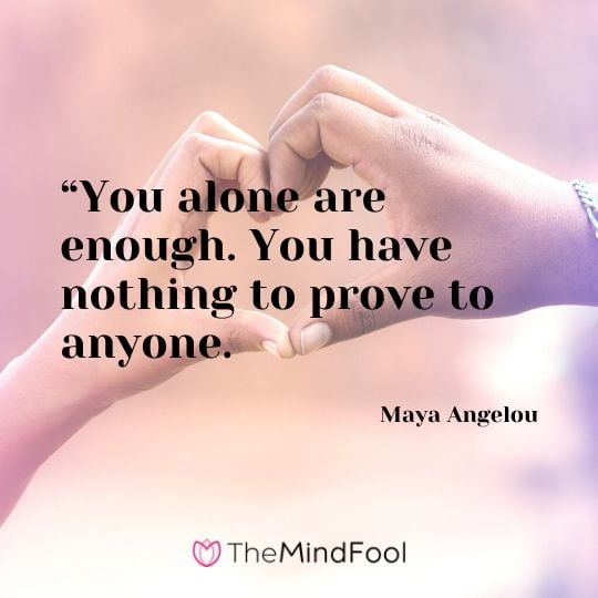 “You alone are enough. You have nothing to prove to anyone.: - Maya Angelou