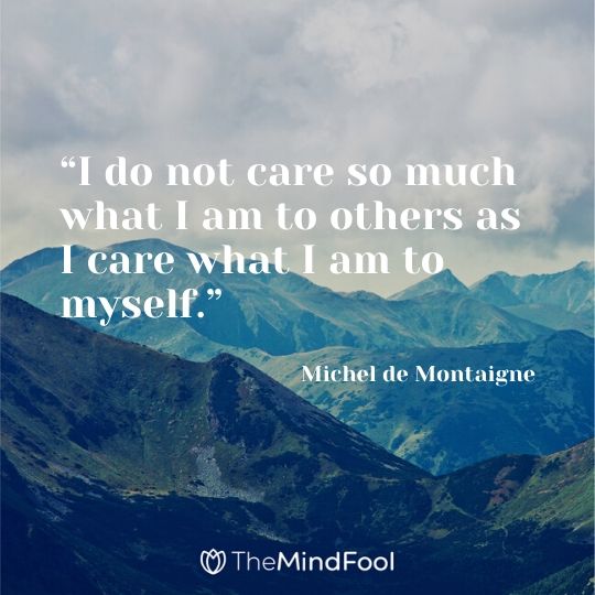 “I do not care so much what I am to others as I care what I am to myself.” ― Michel de Montaigne