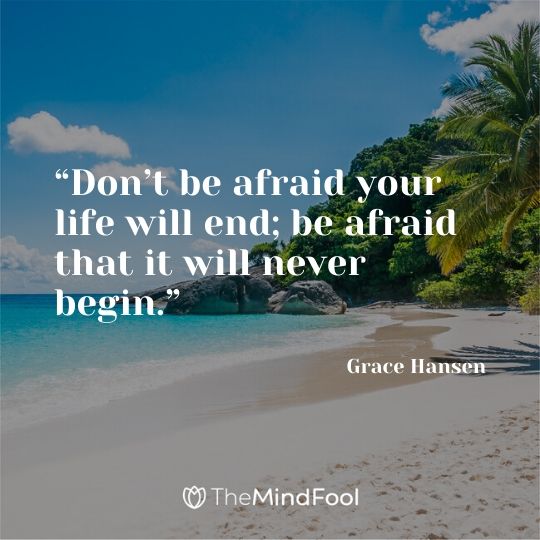 “Don’t be afraid your life will end; be afraid that it will never begin.” - Grace Hansen