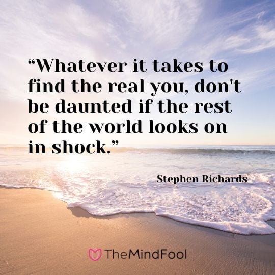 “Whatever it takes to find the real you, don't be daunted if the rest of the world looks on in shock.” - Stephen Richards
