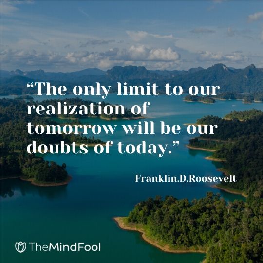 “The only limit to our realization of tomorrow will be our doubts of today.” – Franklin.D.Roosevelt