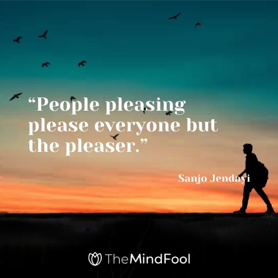 “People pleasing please everyone but the pleaser.” – Sanjo Jendayi