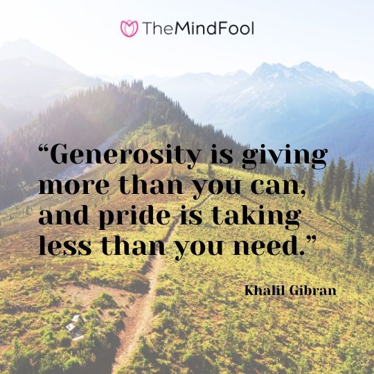 “Generosity is giving more than you can, and pride is taking less than you need.” ― Khalil Gibran