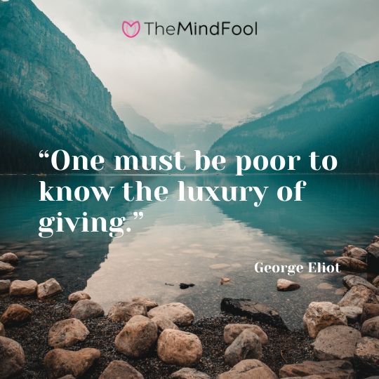 “One must be poor to know the luxury of giving.” ― George Eliot