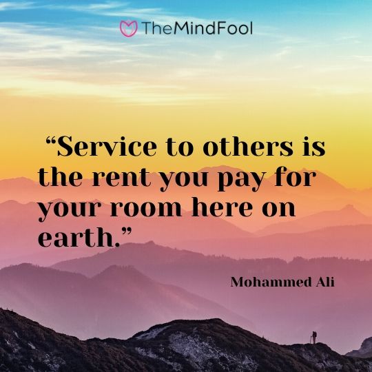 “Service to others is the rent you pay for your room here on earth.” - Mohammed Ali