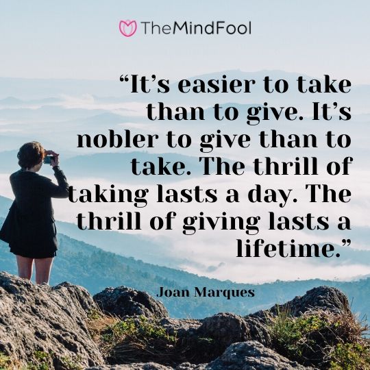 “It’s easier to take than to give. It’s nobler to give than to take. The thrill of taking lasts a day. The thrill of giving lasts a lifetime.” - Joan Marques