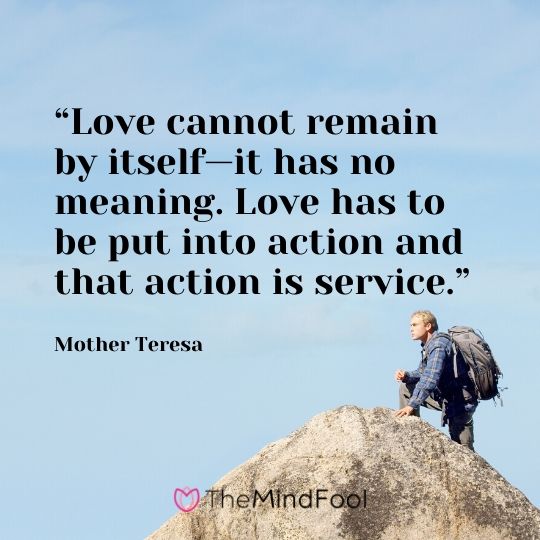 “Love cannot remain by itself—it has no meaning. Love has to be put into action and that action is service.” - Mother Teresa