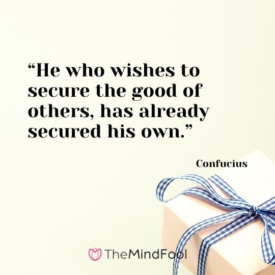 “He who wishes to secure the good of others, has already secured his own.” - Confucius