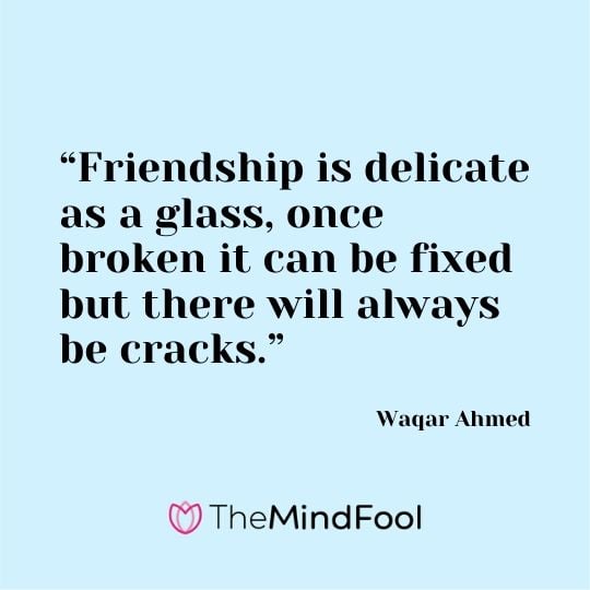 “Friendship is delicate as a glass, once broken it can be fixed but there will always be cracks.” – Waqar Ahmed