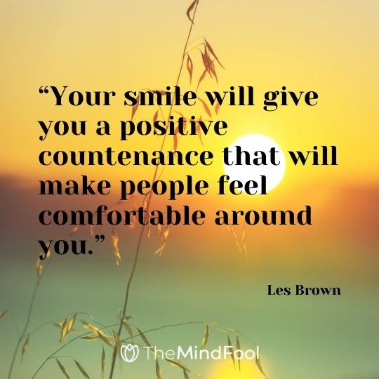 “Your smile will give you a positive countenance that will make people feel comfortable around you.”-Les Brown