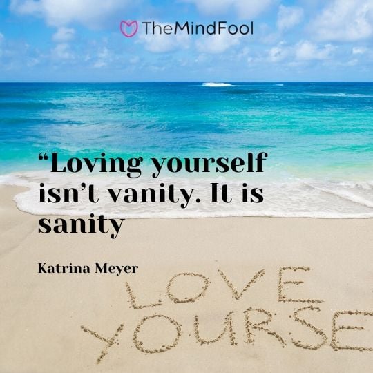 “Loving yourself isn’t vanity. It is sanity – Katrina Meyer