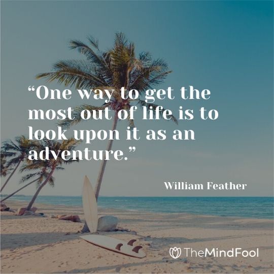“One way to get the most out of life is to look upon it as an adventure.” - William Feather