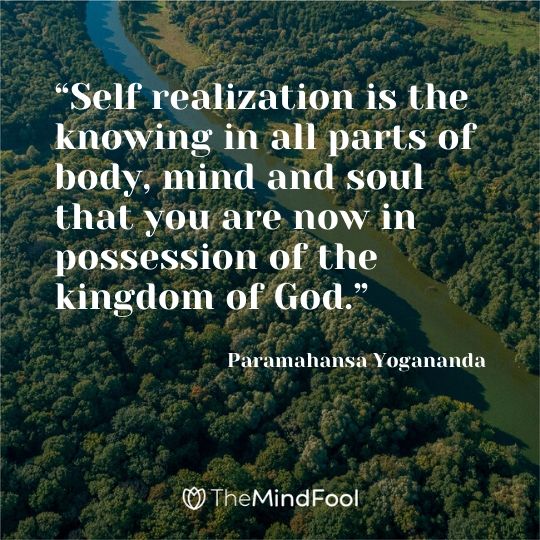 “Self realization is the knowing in all parts of body, mind and soul that you are now in possession of the kingdom of God.” – Paramahansa Yogananda