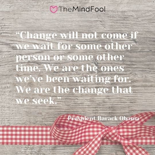 “Change will not come if we wait for some other person or some other time. We are the ones we’ve been waiting for. We are the change that we seek.” - President Barack Obama