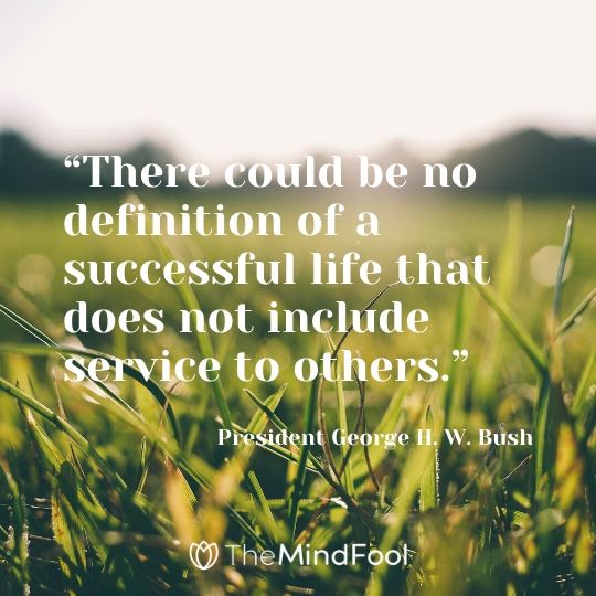 “There could be no definition of a successful life that does not include service to others.” - President George H. W. Bush