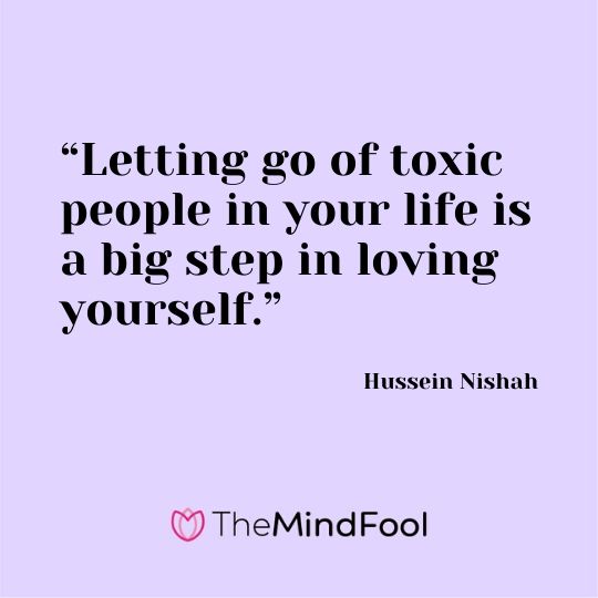 “Letting go of toxic people in your life is a big step in loving yourself.” – Hussein Nishah