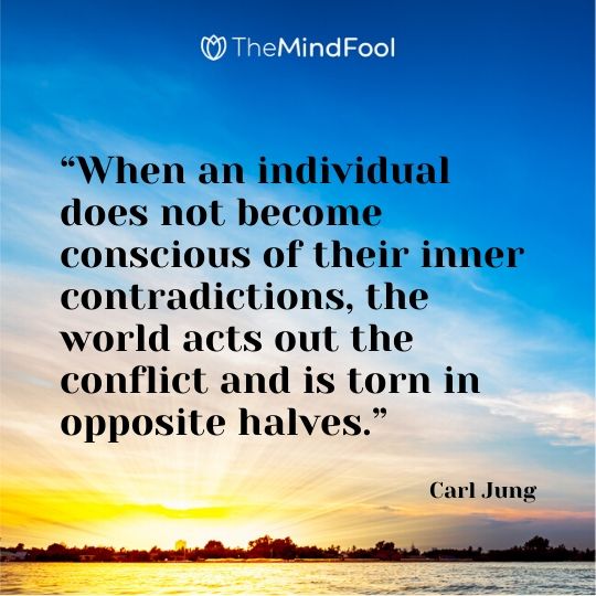 “When an individual does not become conscious of their inner contradictions, the world acts out the conflict and is torn in opposite halves.” - Carl Jung