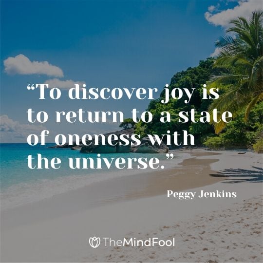 “To discover joy is to return to a state of oneness with the universe.” - Peggy Jenkins