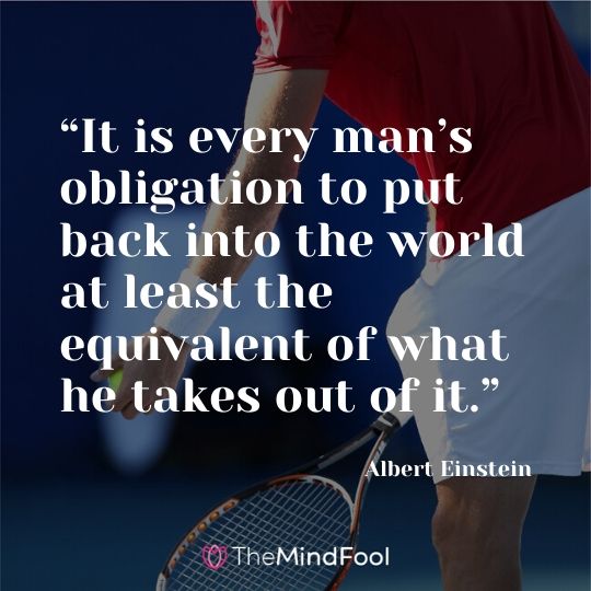 “It is every man’s obligation to put back into the world at least the equivalent of what he takes out of it.” ― Albert Einstein