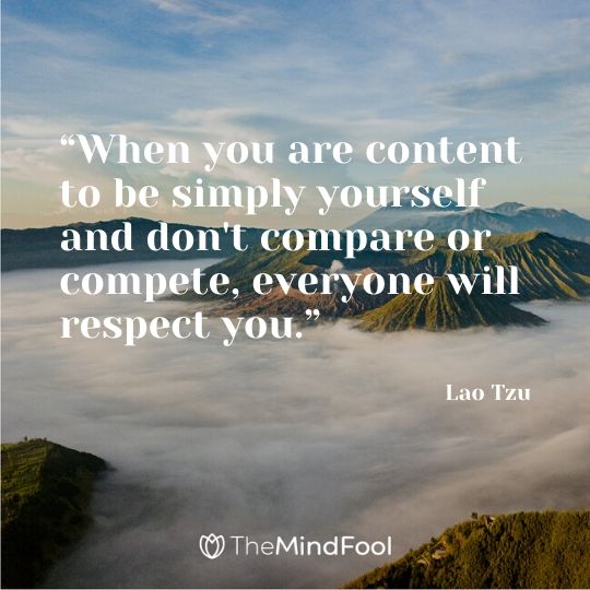 “When you are content to be simply yourself and don't compare or compete, everyone will respect you.” ― Lao Tzu