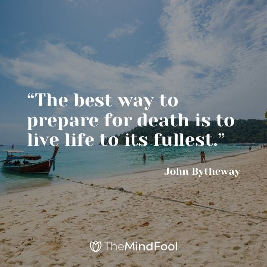 “The best way to prepare for death is to live life to its fullest.” - John Bytheway