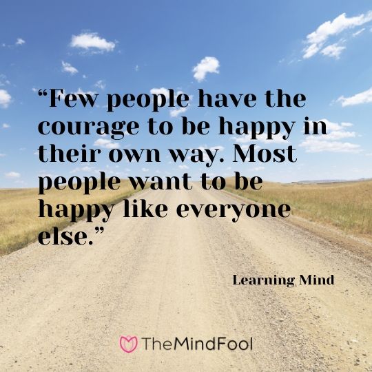 “Few people have the courage to be happy in their own way. Most people want to be happy like everyone else.”- Learning Mind