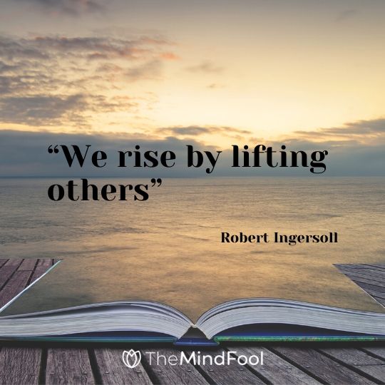 “We rise by lifting others” – Robert Ingersoll