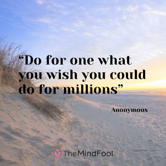 “Do for one what you wish you could do for millions” – Anonymous