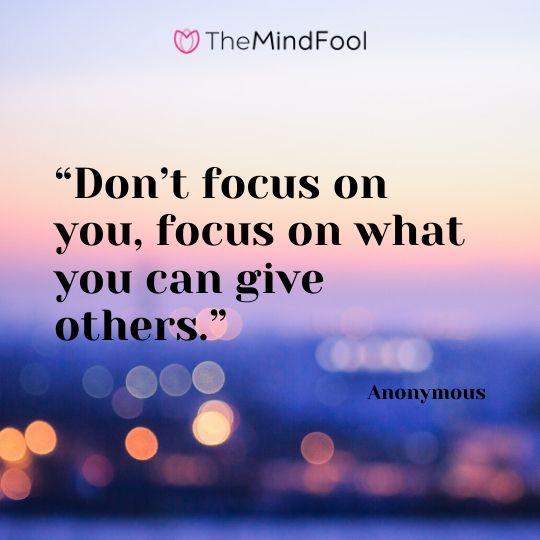 “Don’t focus on you, focus on what you can give others.” – Anonymous