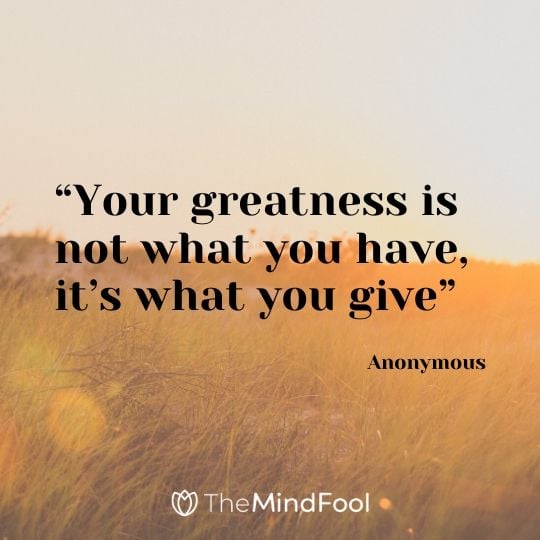 “Your greatness is not what you have, it’s what you give” – Anonymous