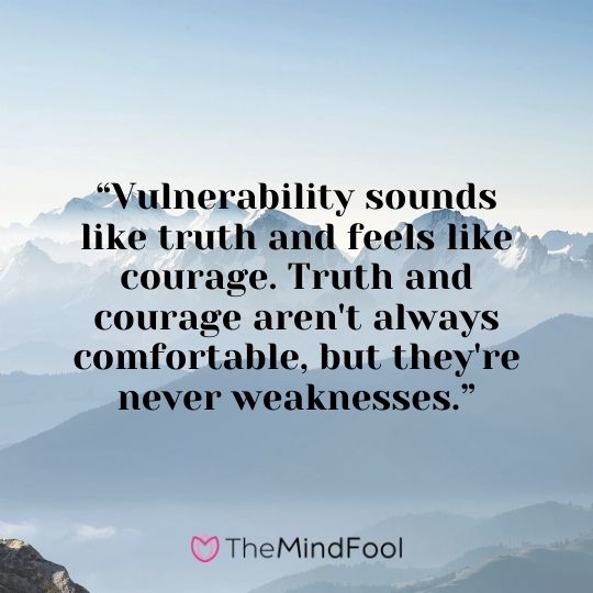 “Vulnerability sounds like truth and feels like courage. Truth and courage aren't always comfortable, but they're never weaknesses.”