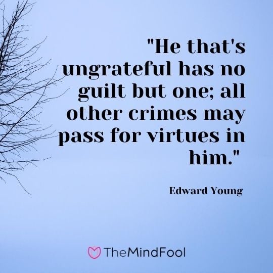 "He that's ungrateful has no guilt but one; all other crimes may pass for virtues in him." - Edward Young