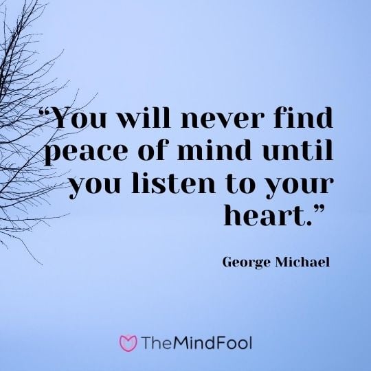 “You will never find peace of mind until you listen to your heart.” – George Michael