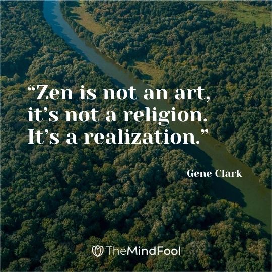 “Zen is not an art, it’s not a religion. It’s a realization.” - Gene Clark