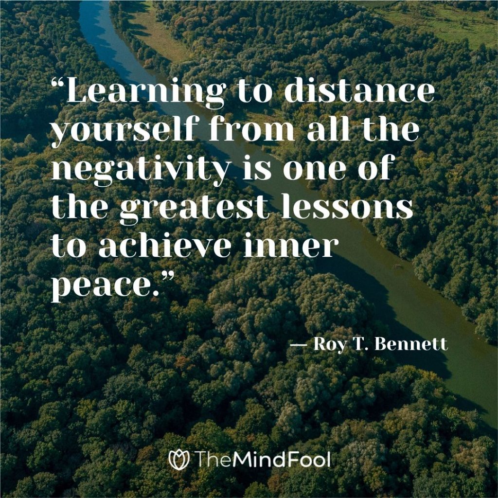 “Learning to distance yourself from all the negativity is one of the greatest lessons to achieve inner peace.” ― Roy T. Bennett