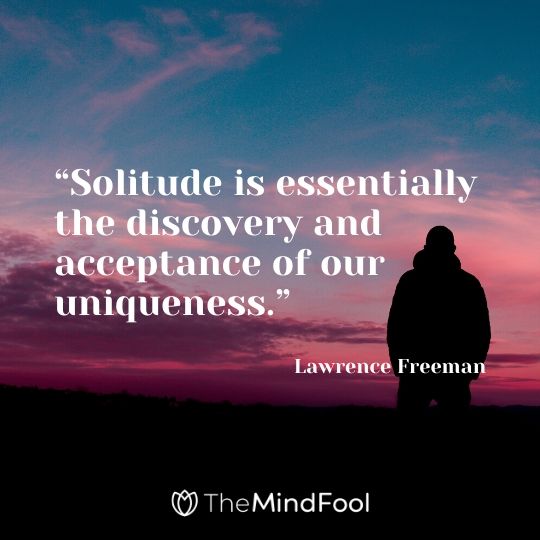 “Solitude is essentially the discovery and acceptance of our uniqueness.” - Lawrence Freeman