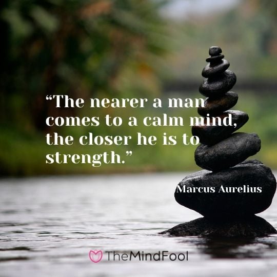 “The nearer a man comes to a calm mind, the closer he is to strength.” – Marcus Aurelius 