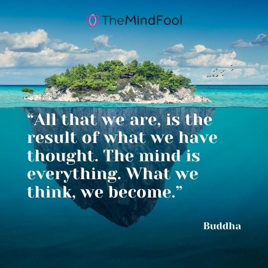 “All that we are, is the result of what we have thought. The mind is everything. What we think, we become.” ― Buddha