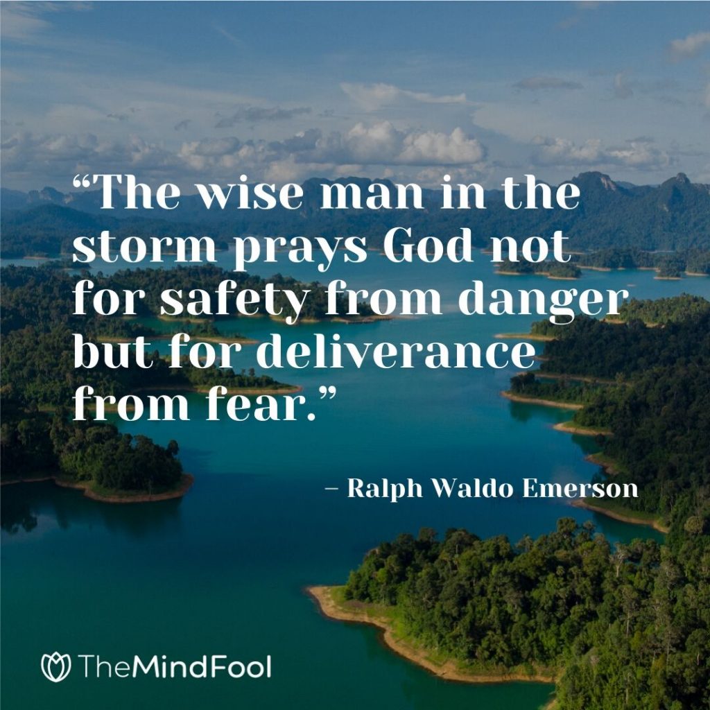 “The wise man in the storm prays God not for safety from danger but for deliverance from fear.” – Ralph Waldo Emerson