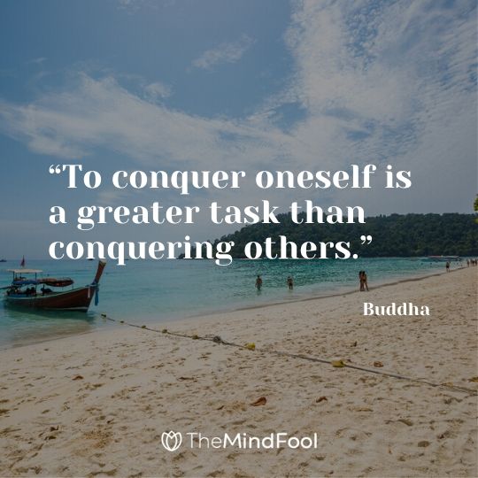 “To conquer oneself is a greater task than conquering others.” - Buddha